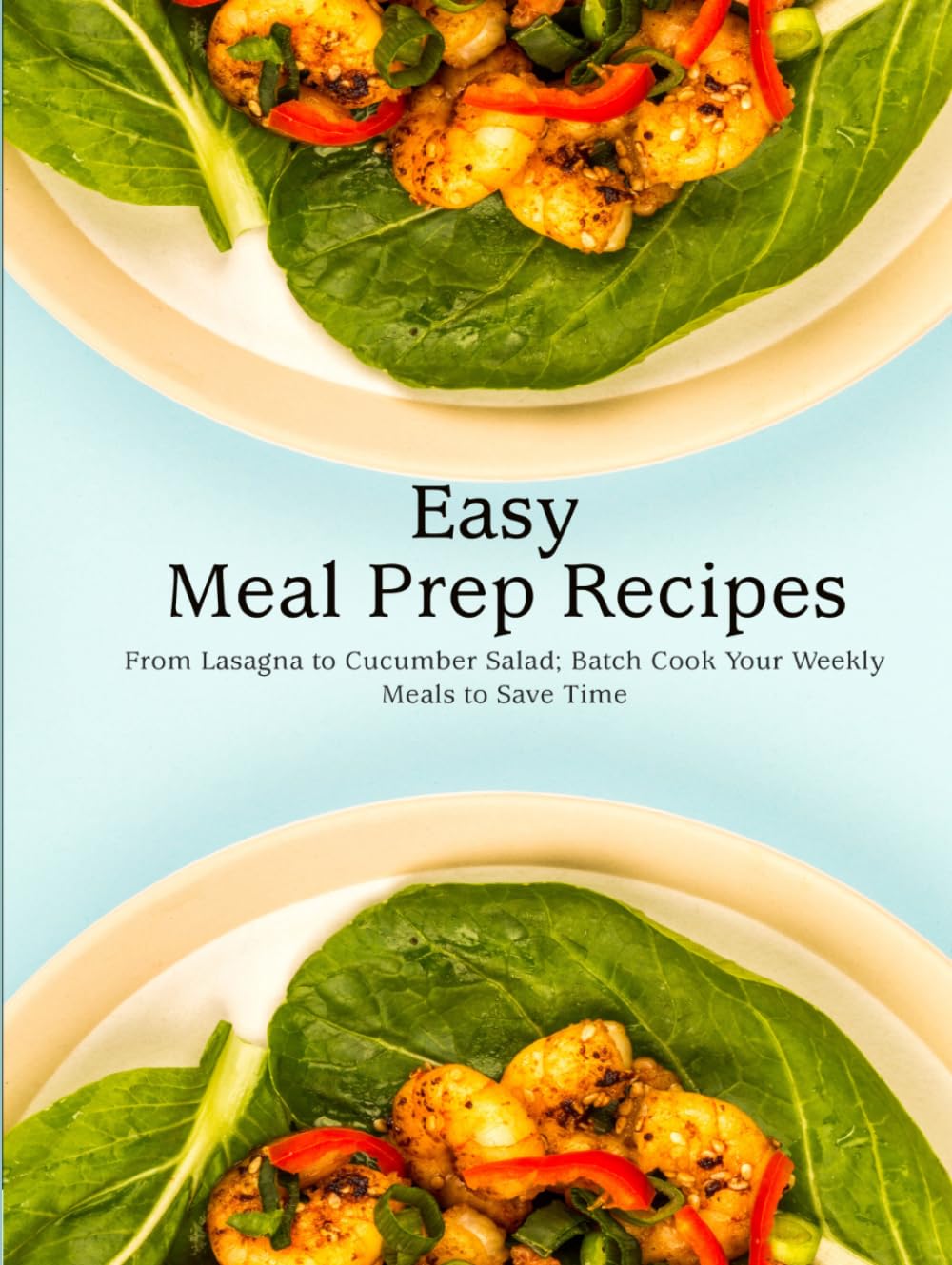 Easy Meal Prep Recipes: From Lasagna to Cucumber Salad; Batch Cook Your Weekly Meals to Save Time