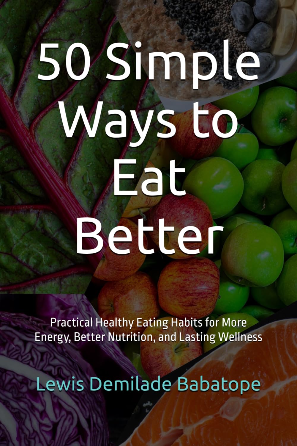 50 Simple Ways to Eat Better: Practical Healthy Eating Habits for More Energy, Better Nutrition, and Lasting Wellness
