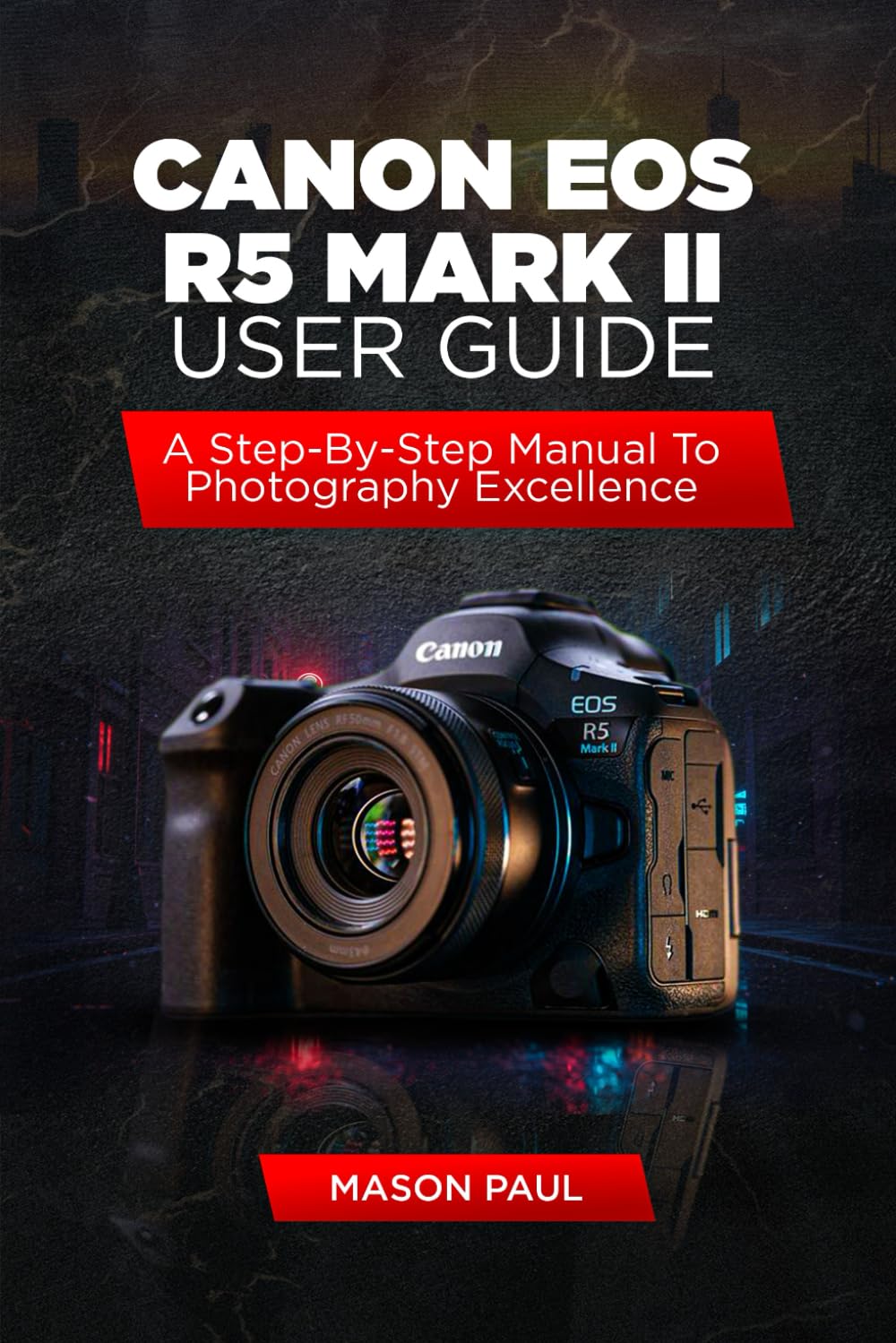 CANON EOS R5 MARK II: A STEP-BY-STEP MANUAL TO PHOTOGRAPHY EXCELLENCE