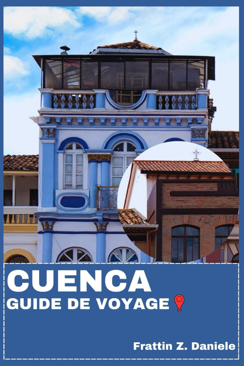 CUENCA GUIDE DE VOYAGE: Votre manuel de voyage essentiel à Cuenca, en Équateur : planification pratique, aperçu culturel, gastronomie, itinéraires et découvertes andines