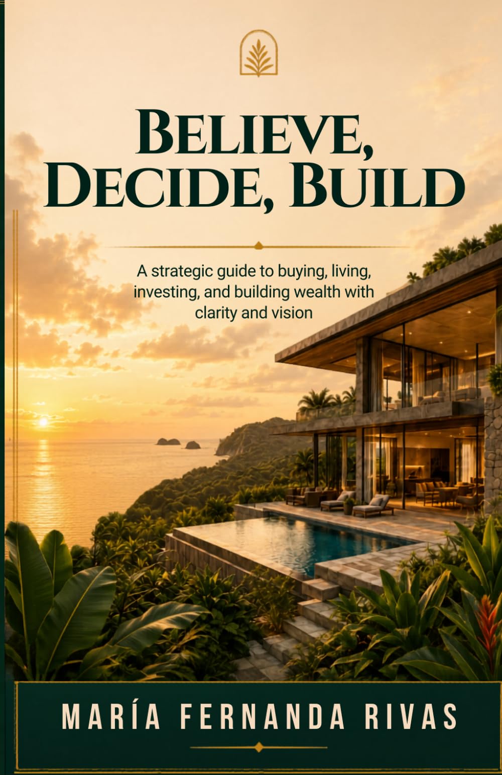 BELIEVE, DECIDE, BUILD: How to Make Real Estate Decisions in Costa Rica with Clarity, Vision, and Purpose to Build Wealth, Lifestyle, and New Opportunities