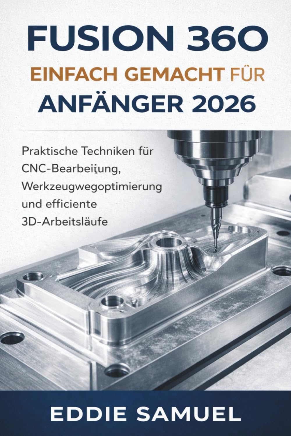 FUSION 360 EINFACH GEMACHT FÜR ANFÄNGER 2026: Praktische Techniken für CNC-Bearbeitung, Werkzeugwegoptimierung und effiziente 3D-Arbeitsläufe