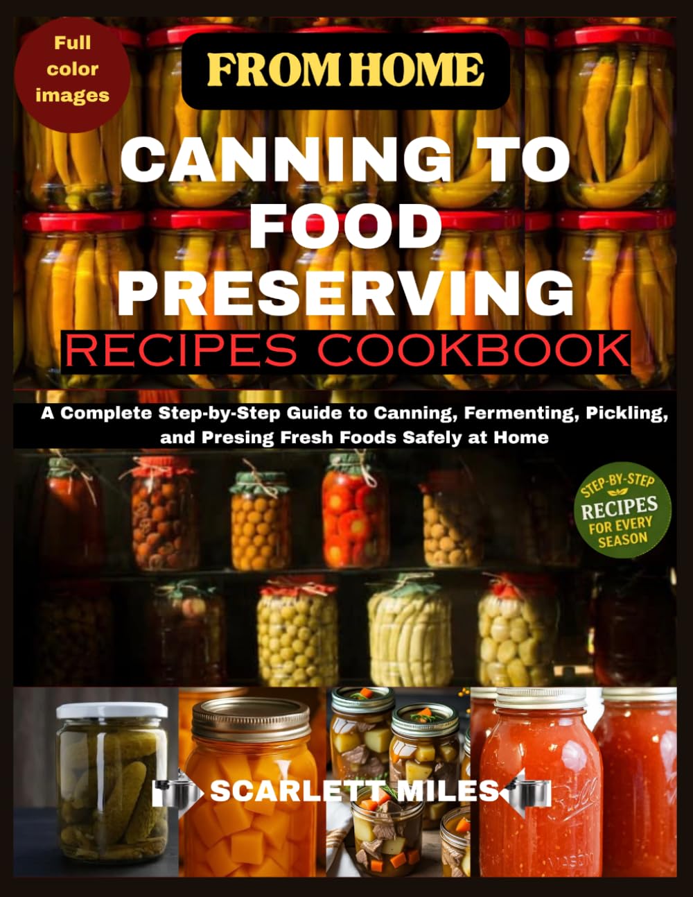 From Home Canning to Food Preserving Recipes Cookbook: A Complete Step-by-Step Guide to Canning, Fermenting, Pickling, and Presing Fresh Foods Safely at Home