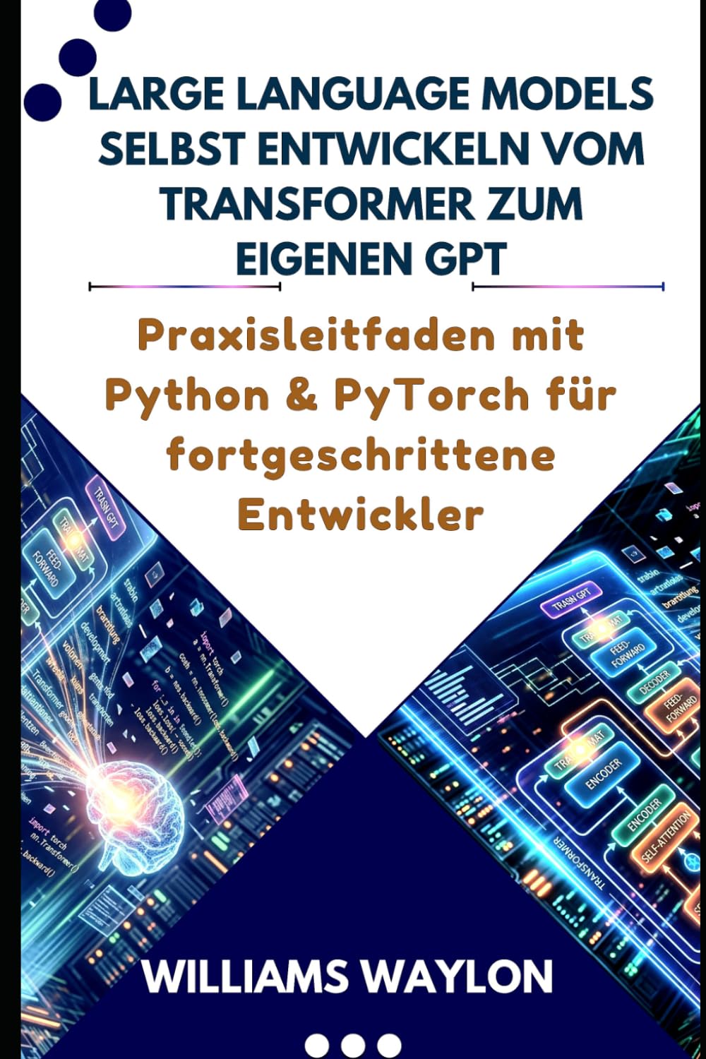 LARGE LANGUAGE MODELS SELBST ENTWICKELN VOM TRANSFORMER ZUM EIGENEN GPT: Praxisleitfaden mit Python & PyTorch für fortgeschrittene Entwickler