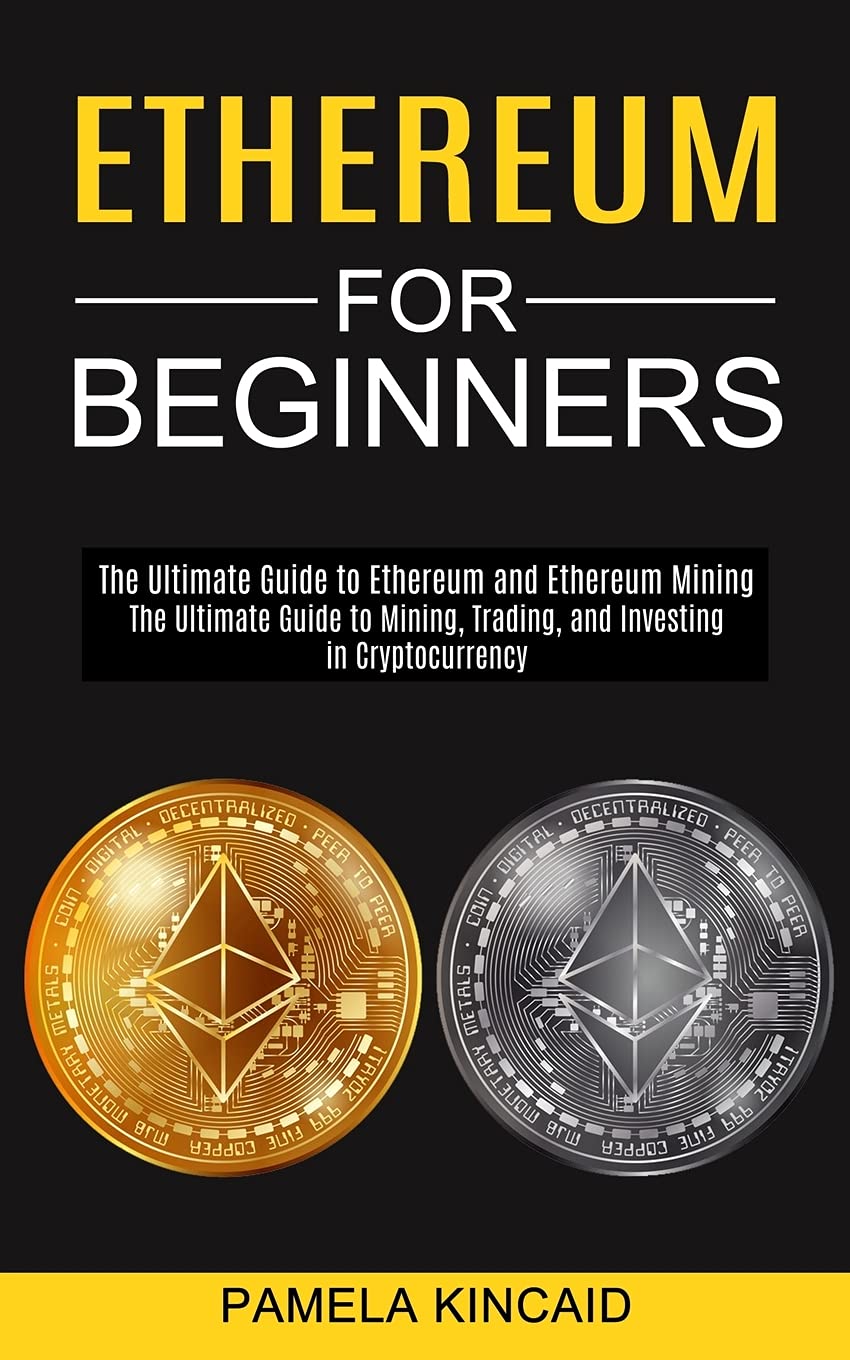Ethereum for Beginners: The Ultimate Guide to Mining, Trading, and Investing in Cryptocurrency (The Ultimate Guide to Ethereum and Ethereum Mining)