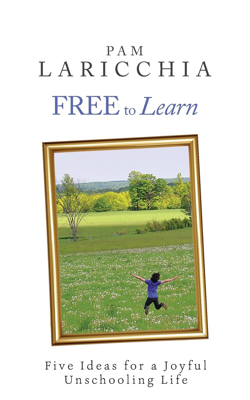 Free to Learn: Five Ideas for a Joyful Unschooling Life (Living Joyfully with Unschooling)