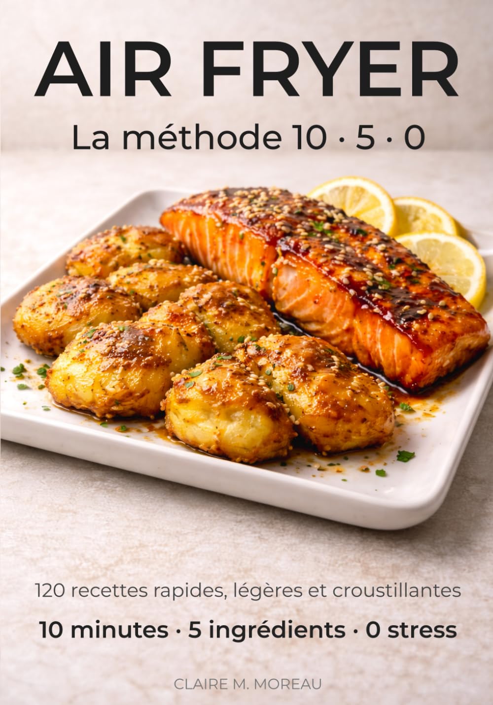 AIR FRYER - La méthode 10 · 5 · 0: 10 minutes · 5 ingrédients · 0 stress | 120 recettes légères, rapides et croustillantes.