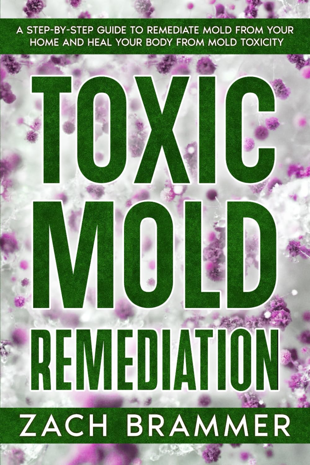 Toxic Mold Remediation: A Step-by-Step Guide to Remediate Mold from Your Home and Heal Your Body from Mold Toxicity