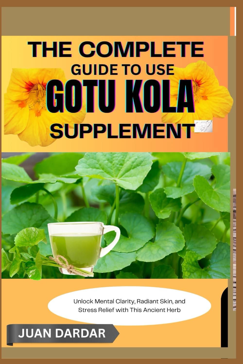 THE COMPLETE GUIDE TO USE GOTU KOLA SUPPLEMENT: Unlock Mental Clarity, Radiant Skin, and Stress Relief with This Ancient Herb
