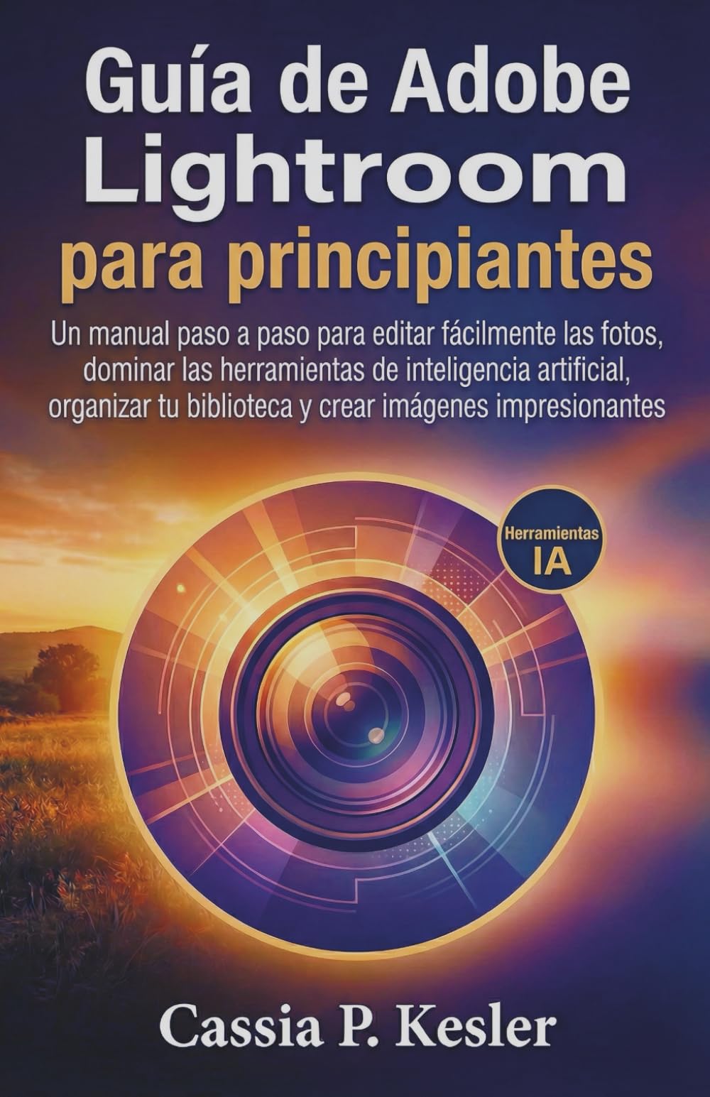 Guía de Adobe Lightroom para principiantes: Un manual paso a paso para editar fotos fácilmente, dominar las herramientas de IA, organizar tu biblioteca y crear imágenes impresionantes.