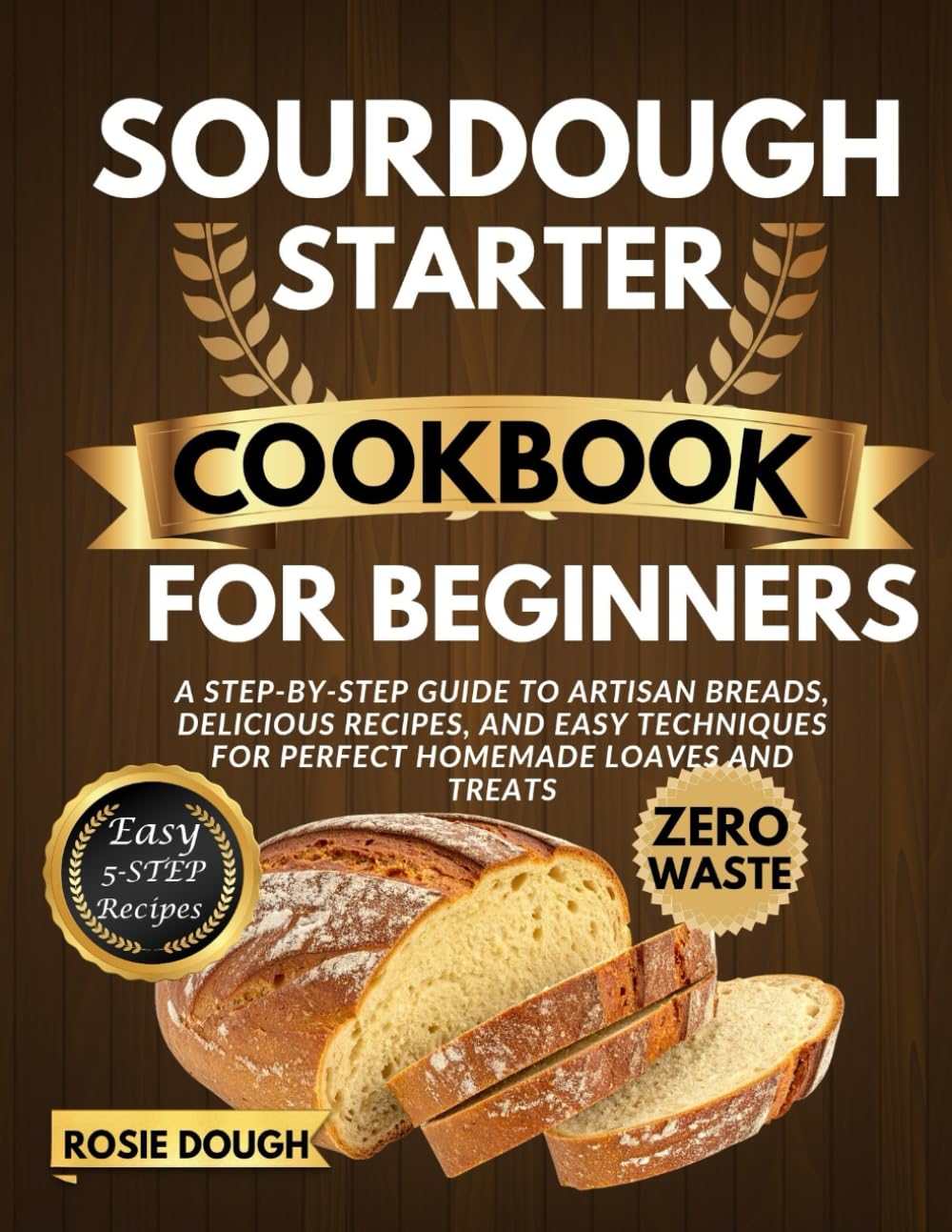 Sourdough Starter Cookbook for Beginners: A Step-by-Step Guide to Artisan Breads, Delicious Recipes, and Easy Techniques for Perfect Homemade Loaves and Treats