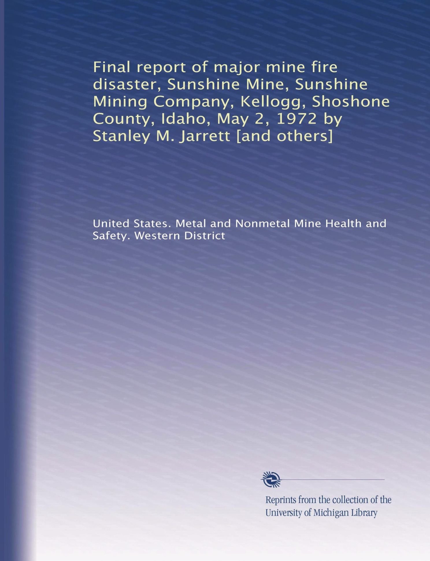 Final report of major mine fire disaster, Sunshine Mine, Sunshine Mining Company, Kellogg, Shoshone County, Idaho, May 2, 1972 by Stanley M. Jarrett [and others] Paperback – January 1, 1973