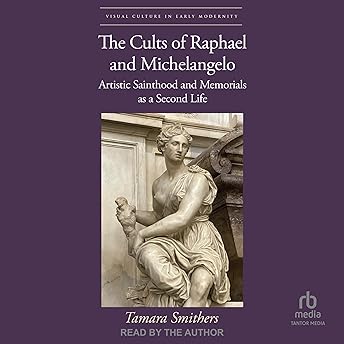 The Cults of Raphael and Michelangelo: Artistic Sainthood and Memorials as a Second Life - Tamara Smithers The Cults of Raphael and Michelangelo: Artistic Sainthood and Memorials as a Second Life - Tamara Smithers