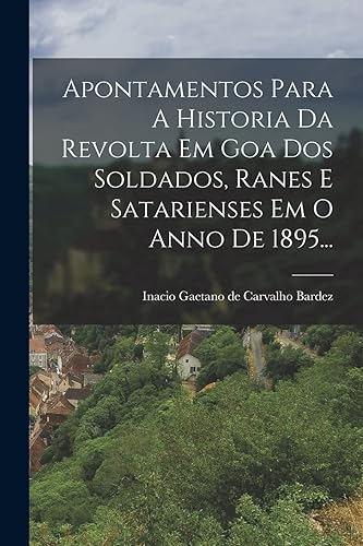 Apontamentos Para A Historia Da Revolta Em Goa Dos Soldados, Ranes E Satarienses Em O Anno De 1895...