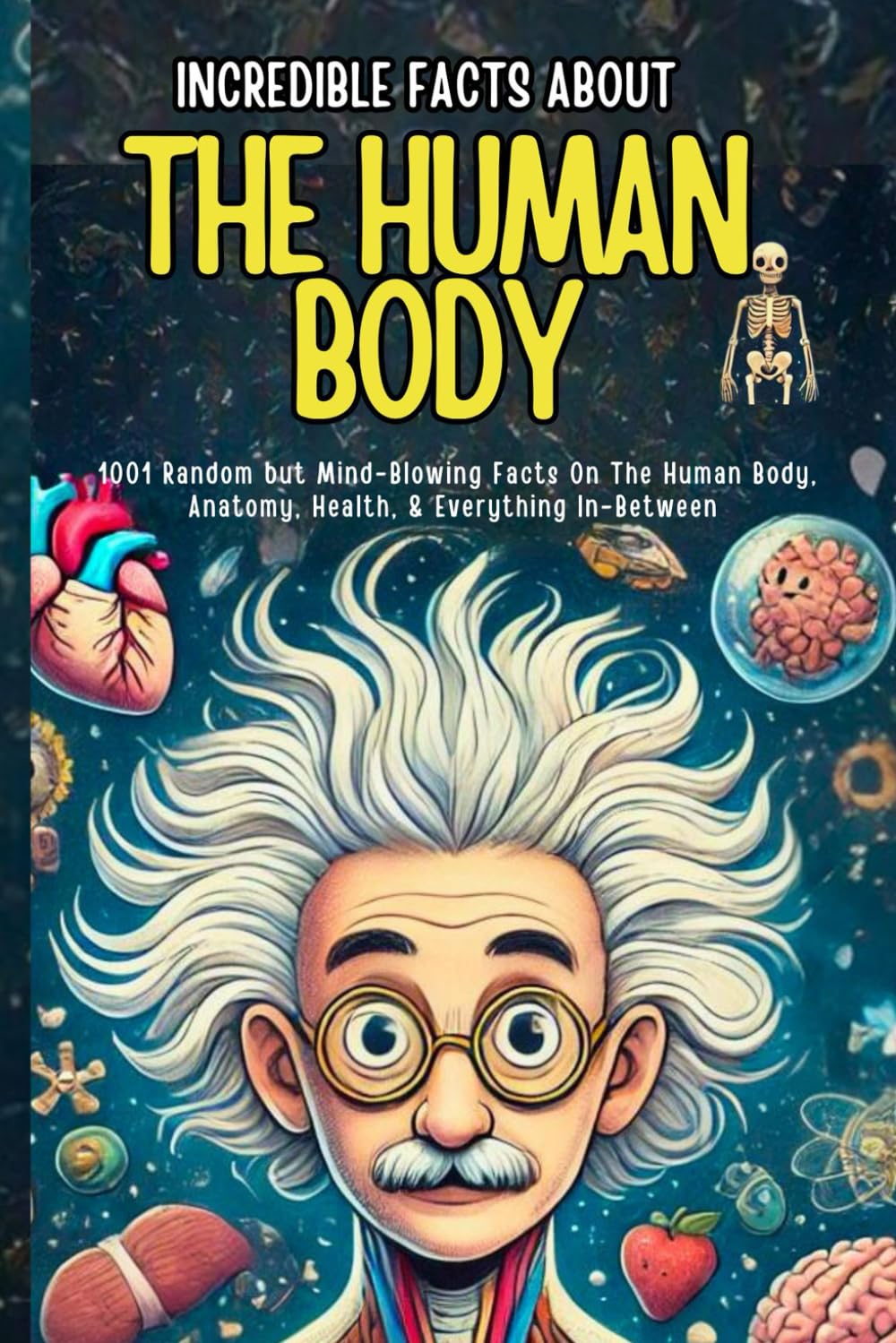 Incredible Facts About The Human Body: 1001 Random but Mind-Blowing Facts On The Human Body, Anatomy, Health, and Everything In Between (The Ultimate Fact Collection for Curious Minds)