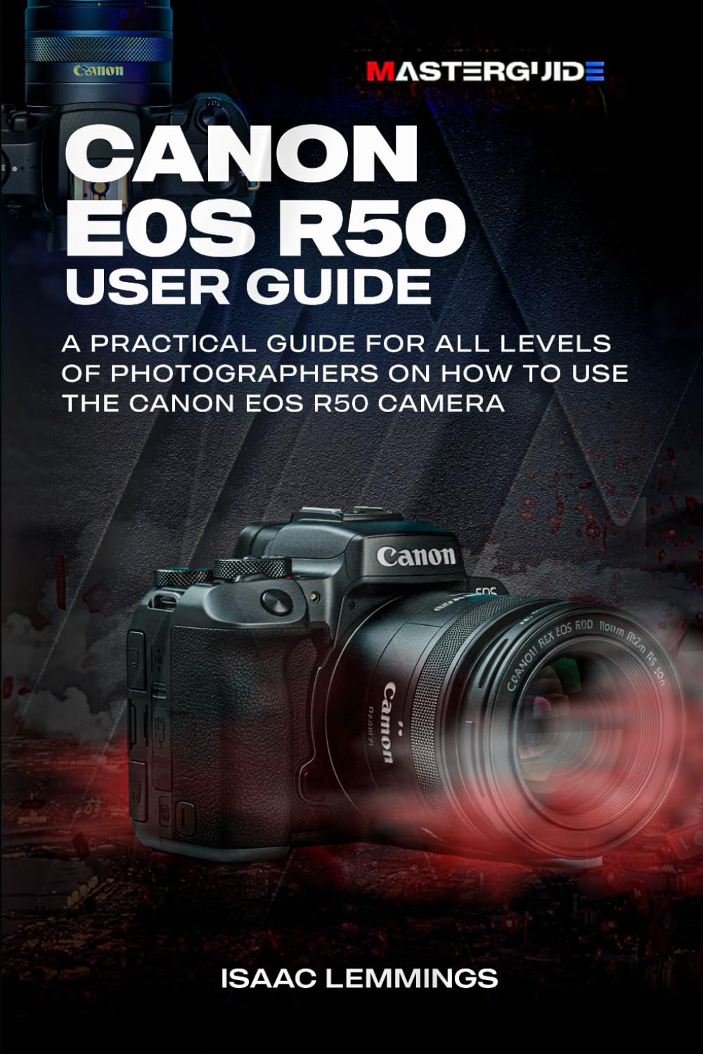 CANON EOS R50 USER GUIDE: A PRACTICAL GUIDE FOR ALL LEVELS OF PHOTOGRAPHERS ON HOW TO USE THE CANON EOS R50 CAMERA