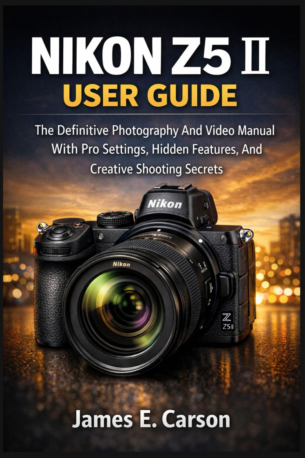 NIKON Z5 II USER GUIDE: The Definitive Photography And Video Manual With Pro Settings, Hidden Features, And Creative Shooting Secrets