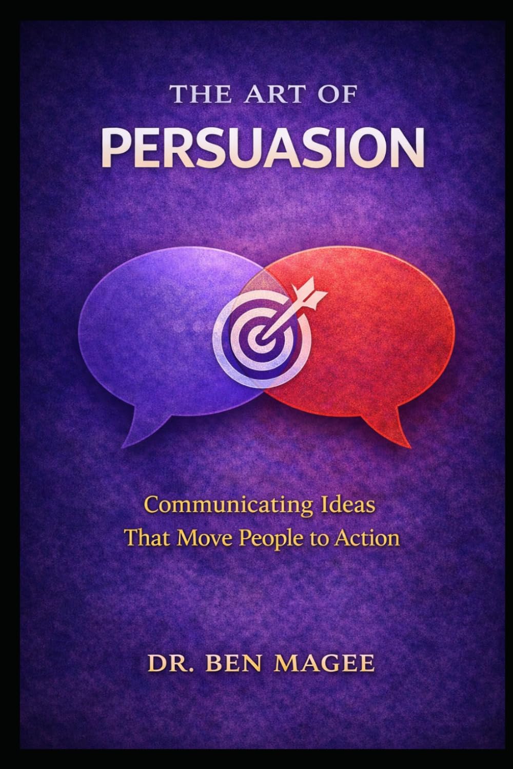 The Art of Persuasion: Communicating Ideas That Move People to Action (Communication Mastery Series)