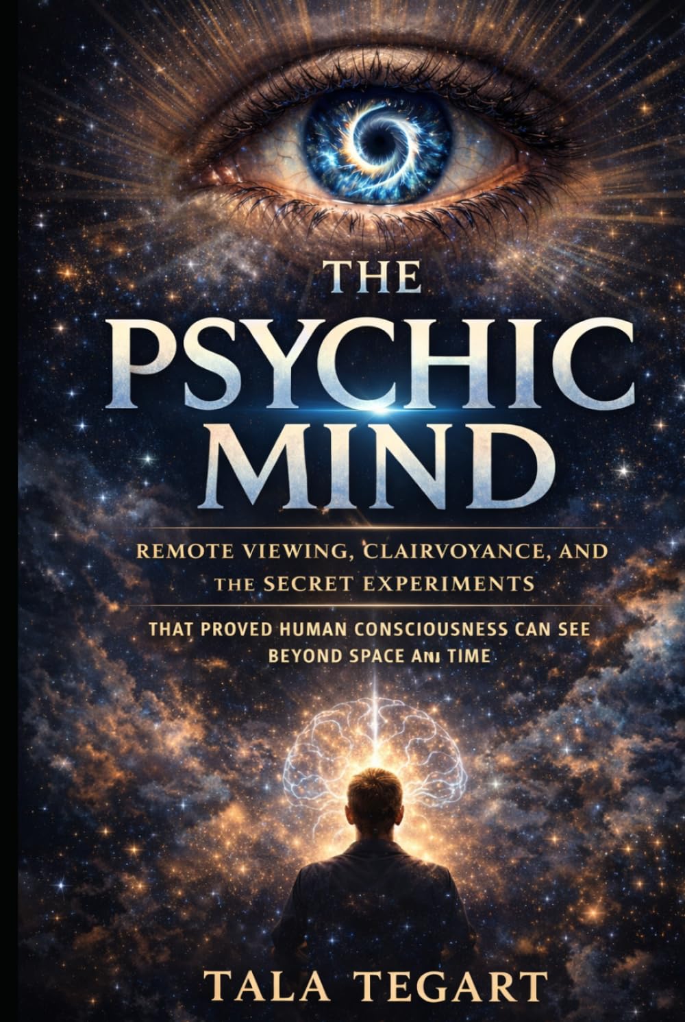 The Psychic Mind: Remote Viewing, Clairvoyance, and the Secret Experiments That Proved Human Consciousness Can See Beyond Space