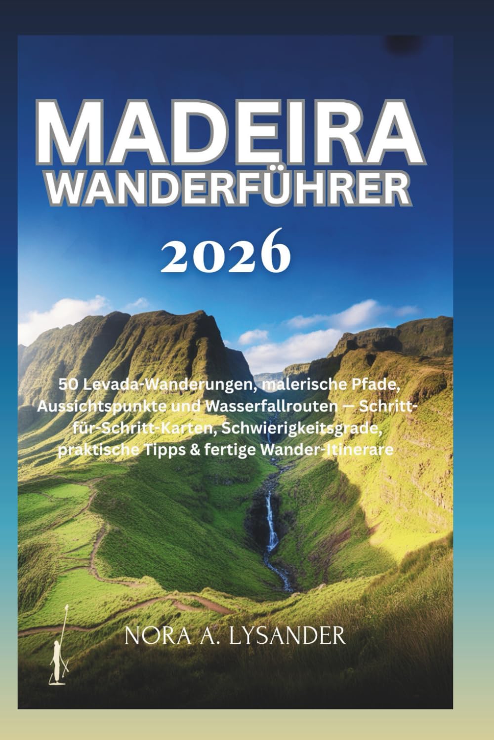 Madeira Wanderführer 2026: 50 Levada-Wanderungen, malerische Pfade, Aussichtspunkte und Wasserfallrouten — Schritt-für-Schritt-Karten, Schwierigkeitsgrade, praktische Tipps & fertige Wander-Itinerare