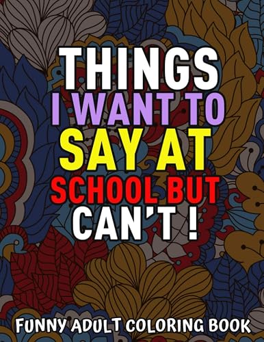 Things I want To Say At School But Can't ! : Funny Adult Coloring Book: Funny Exchange Gift Ideas, Clean And Hilarious Sweary Adult Colouring Book ... Idea For Principal, Teachers and New Staff
