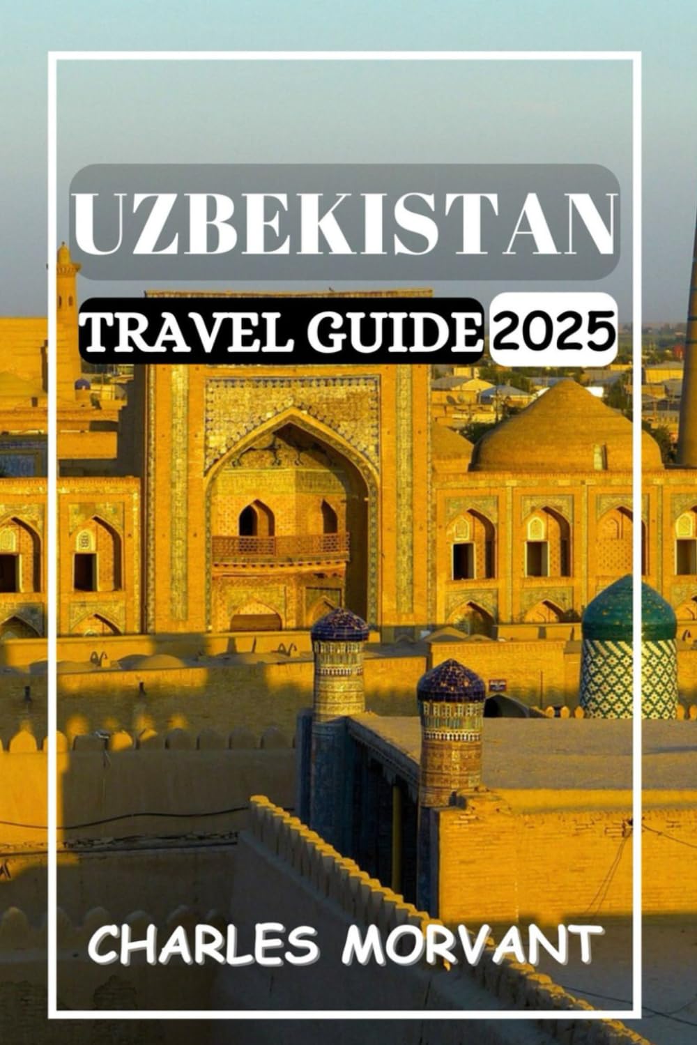 UZBEKISTAN TRAVEL GUIDE 2025: Unraveling the Mysteries of the Silk Road, Ancient Cities, and Vibrant Cultures