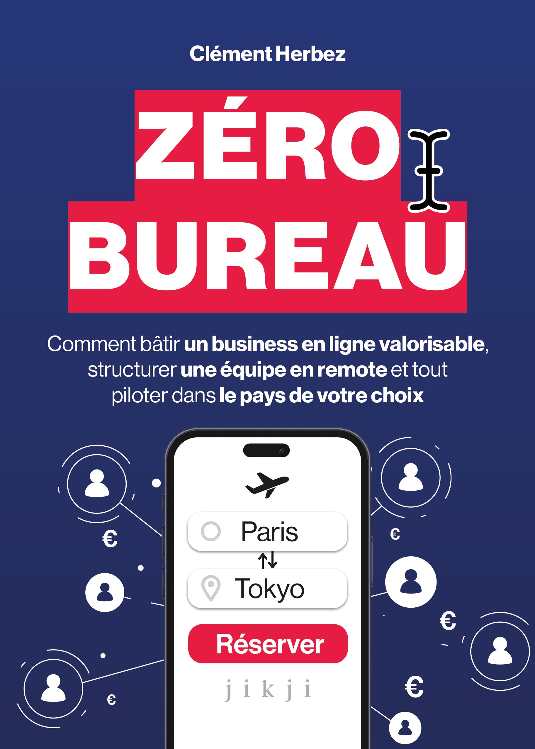 Zéro Bureau: Comment bâtir un business en ligne valorisable, structurer une équipe en remote et tout piloter dans le pays de votre choix