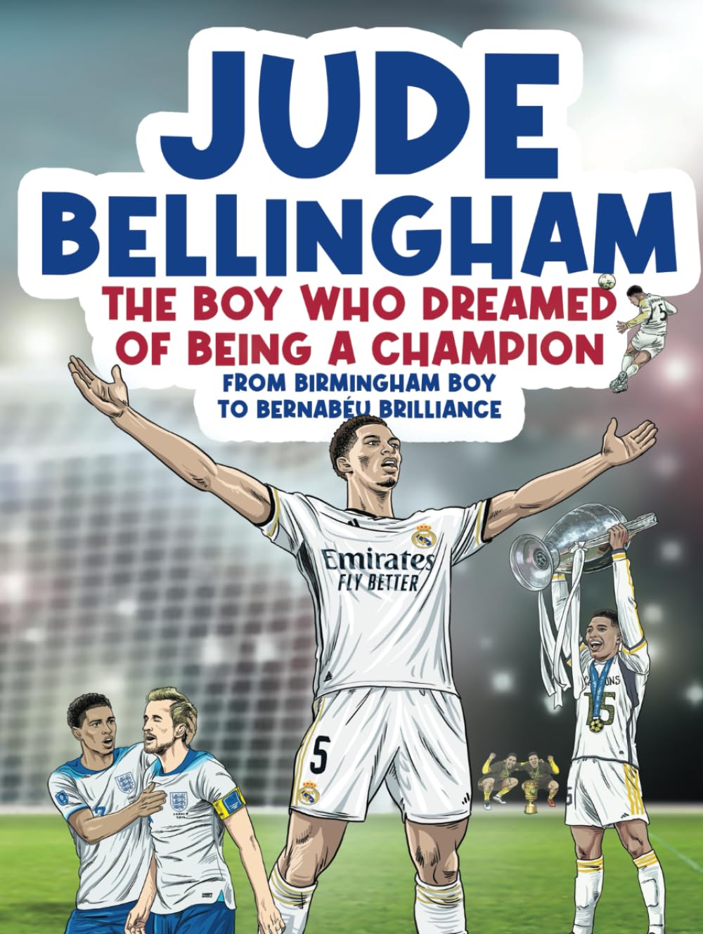 Jude Bellingham - The Boy Who Dreamed Of Being A Champion: From Birmingham Boy To Bernabéu Brilliance