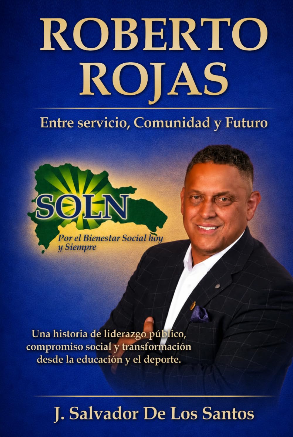 ROBERTO ROJAS Entre Servicio, Comunidad y Futuro: Una historia de liderazgo público, compromiso social y transformación desde la educación y el deporte (libros jsdls)
