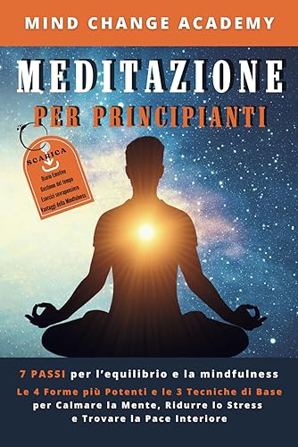 Meditazione Per Principianti: 7 Passi per l'Equilibrio e la Mindfulness. Le 4 Forme più Potenti e le 3 Tecniche di Base per Calmare la Mente, Ridurre lo Stress e Trovare la Pace Interiore
