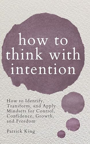 How to Think with Intention: How to Identify, Transform, and Apply Mindsets for Control, Confidence, Growth, and Freedom (Clear Thinking and Fast Action)