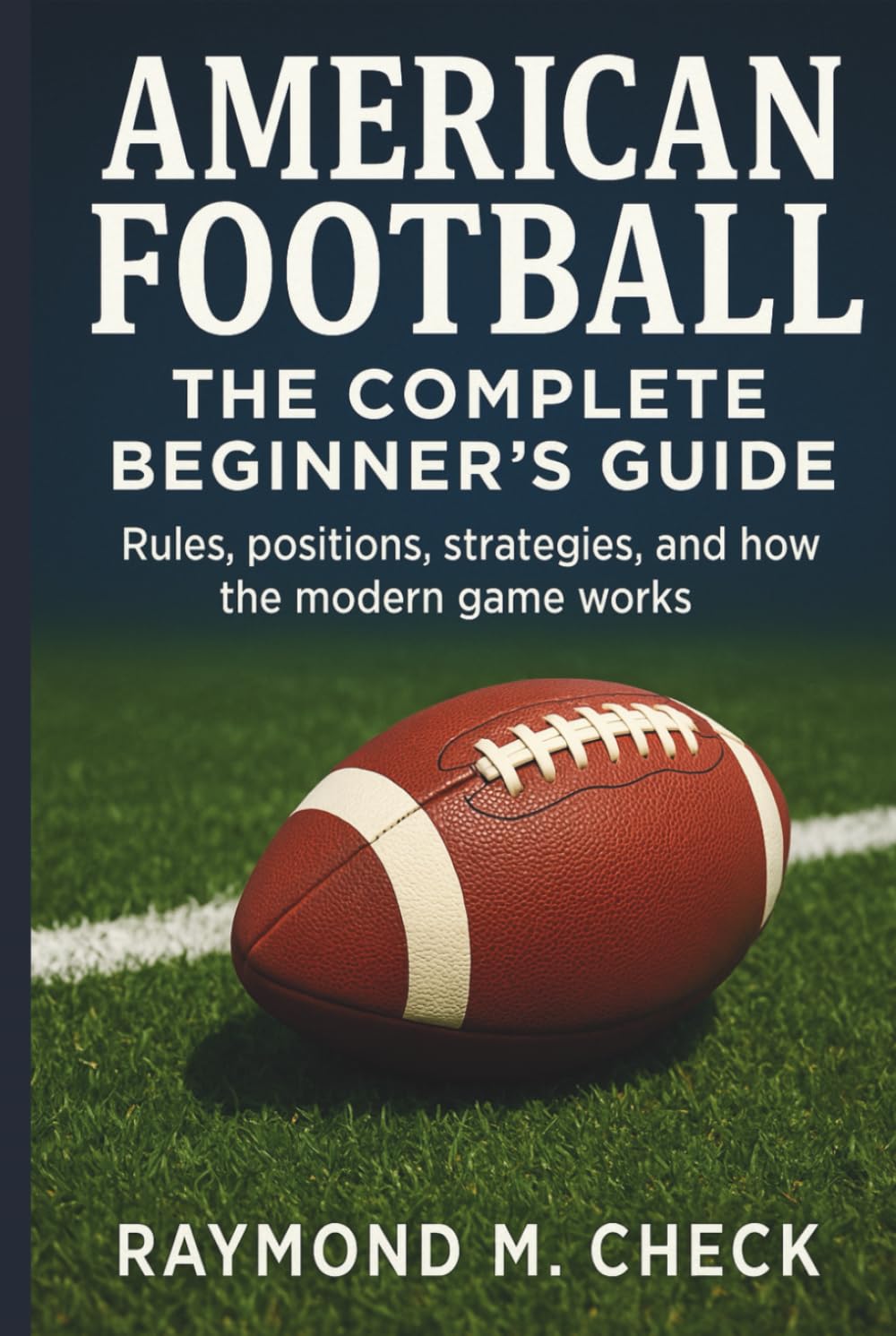American Football: The Complete Beginner’s Guide: Rules, positions, strategies, and how the modern game works