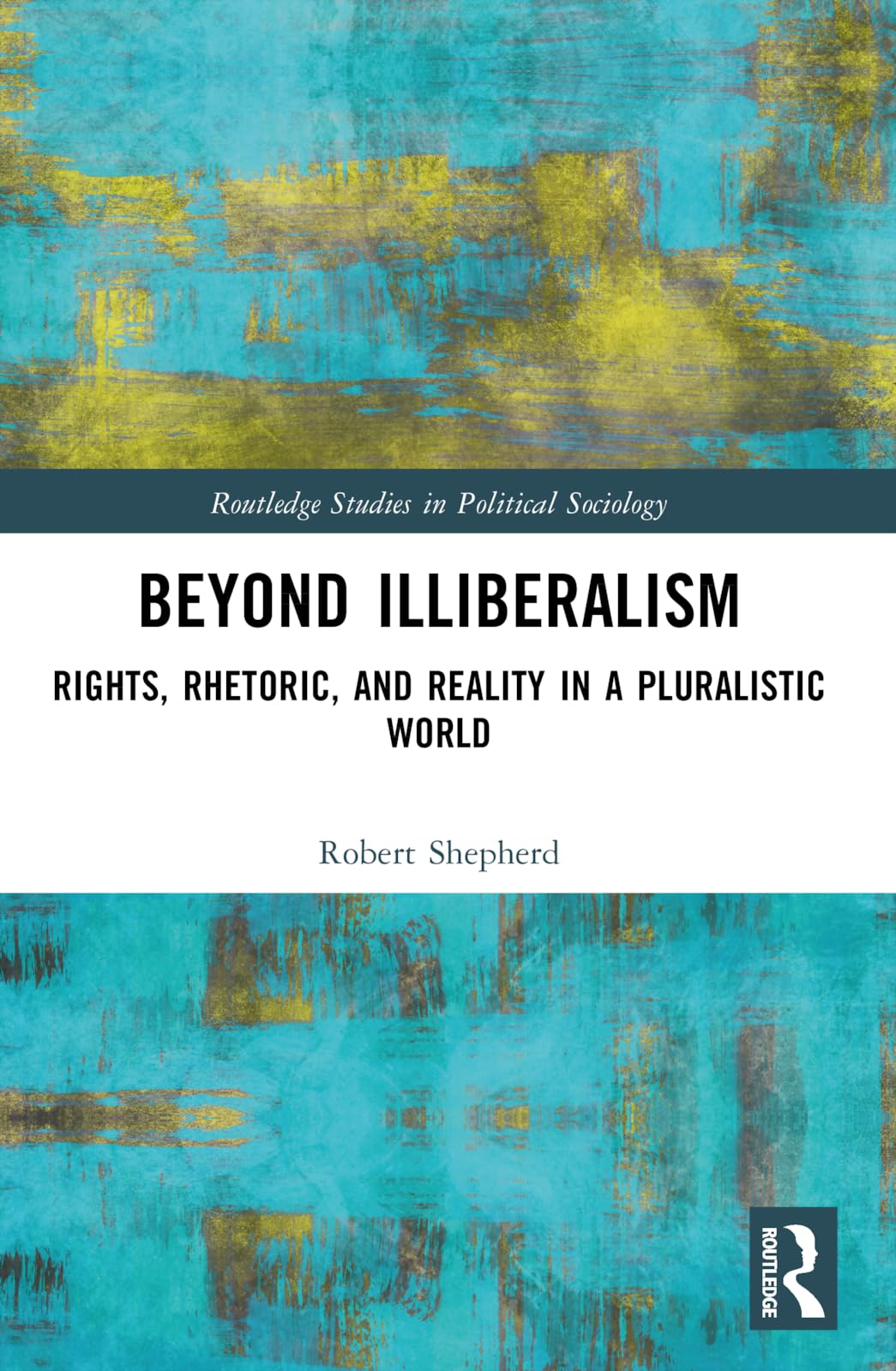 Beyond Illiberalism: Rights, Rhetoric, and Reality in a Pluralistic World (Routledge Studies in Political Sociology)