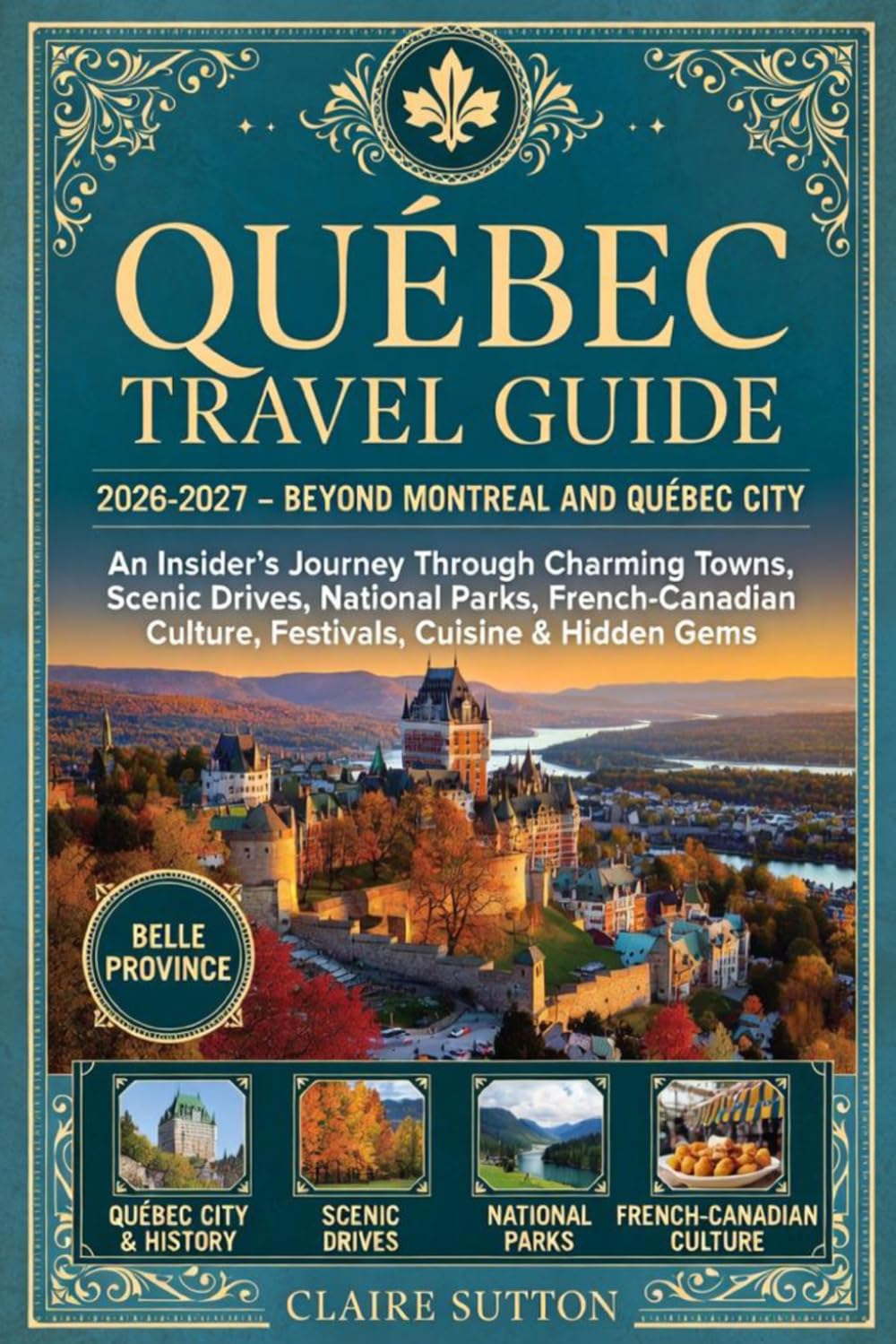 QUÉBEC TRAVEL GUIDE 2026-2027 - BEYOND MONTRÉAL AND QUÉBEC CITY: An Insider's Journey Through Charming Towns, Scenic Drives, National Parks, French-Canadian Culture, Festivals, Cuisine & Hidden Gems