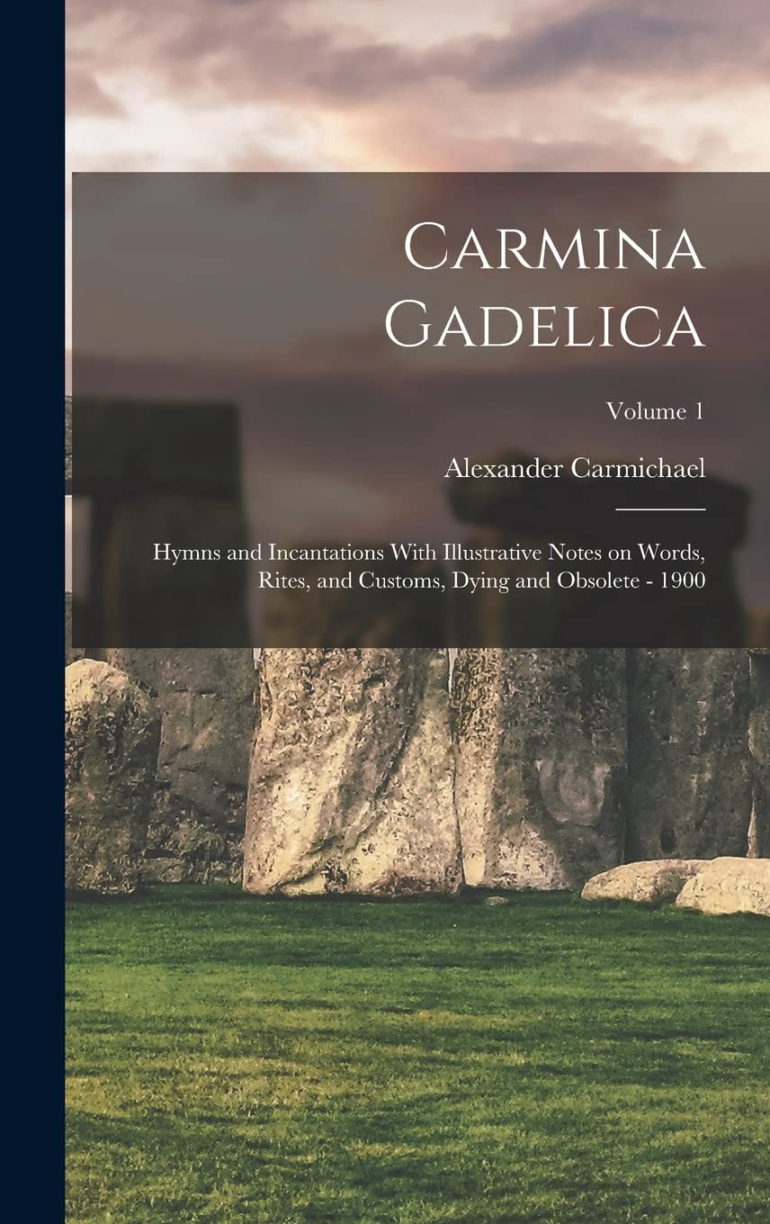 Carmina Gadelica: Hymns and Incantations With Illustrative Notes on Words, Rites, and Customs, Dying and Obsolete - 1900; Volume 1
