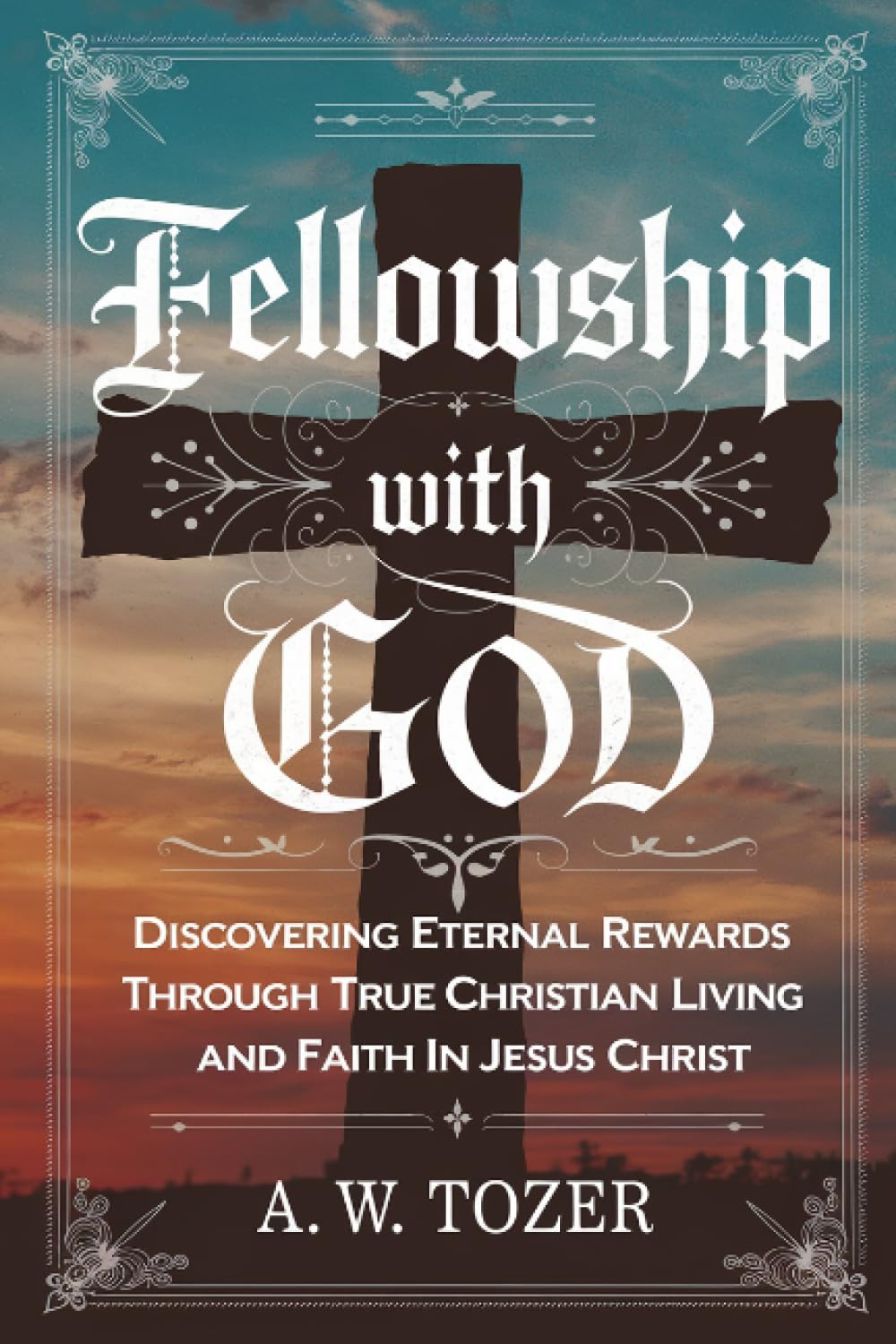 Fellowship with God: Discovering Eternal Rewards Through True Christian Living and Faith in Jesus Christ (Grapevine Edition): Rewards on the Earth End ... A. W. Tozer: Teachings on Christian Life)