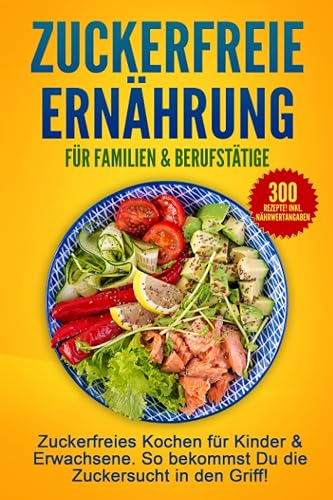 Zuckerfreie Ernährung für Familien &amp; Berufstätige: Zuckerfreies Kochen für Kinder &amp; Erwachsene. So bekommst Du die Zuckersucht in den Griff!