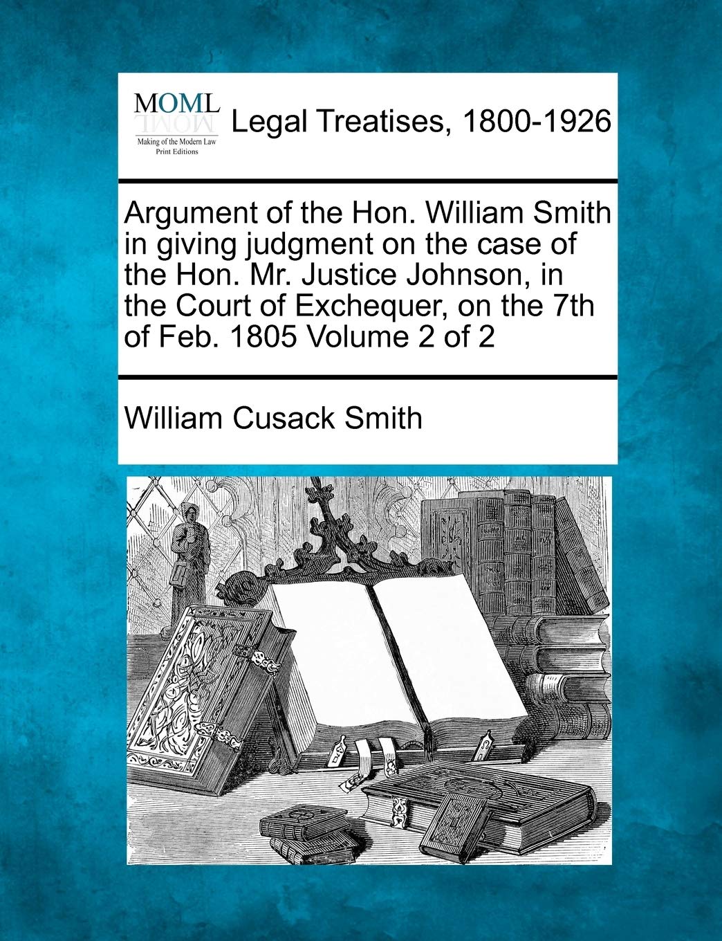 Argument of the Hon. William Smith in Giving Judgment on the Case of the Hon. Mr. Justice Johnson, in the Court of Exchequer, on the 7th of Feb. 1805 Volume 2 of 2