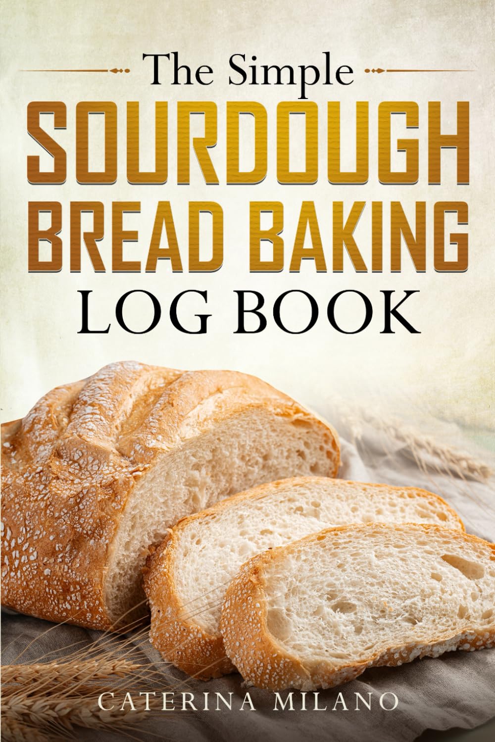 The Simple Sourdough Bread Baking Log Book: A journal designed for bakers to track their prefermented, artisan loaf recipe results, with sections to ... gift (Simple Sourdough with Caterina Milano)