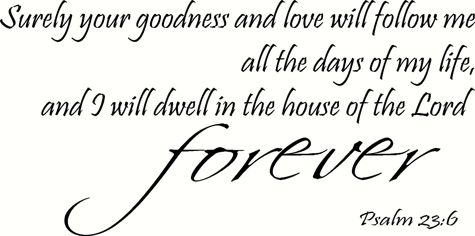 Psalm 23:6 Wall Art, Surely Goodness and Love Will Follow Me All the Days of My Life and I Will Dwell in the House of the Lord Forever, Creation Vinyls