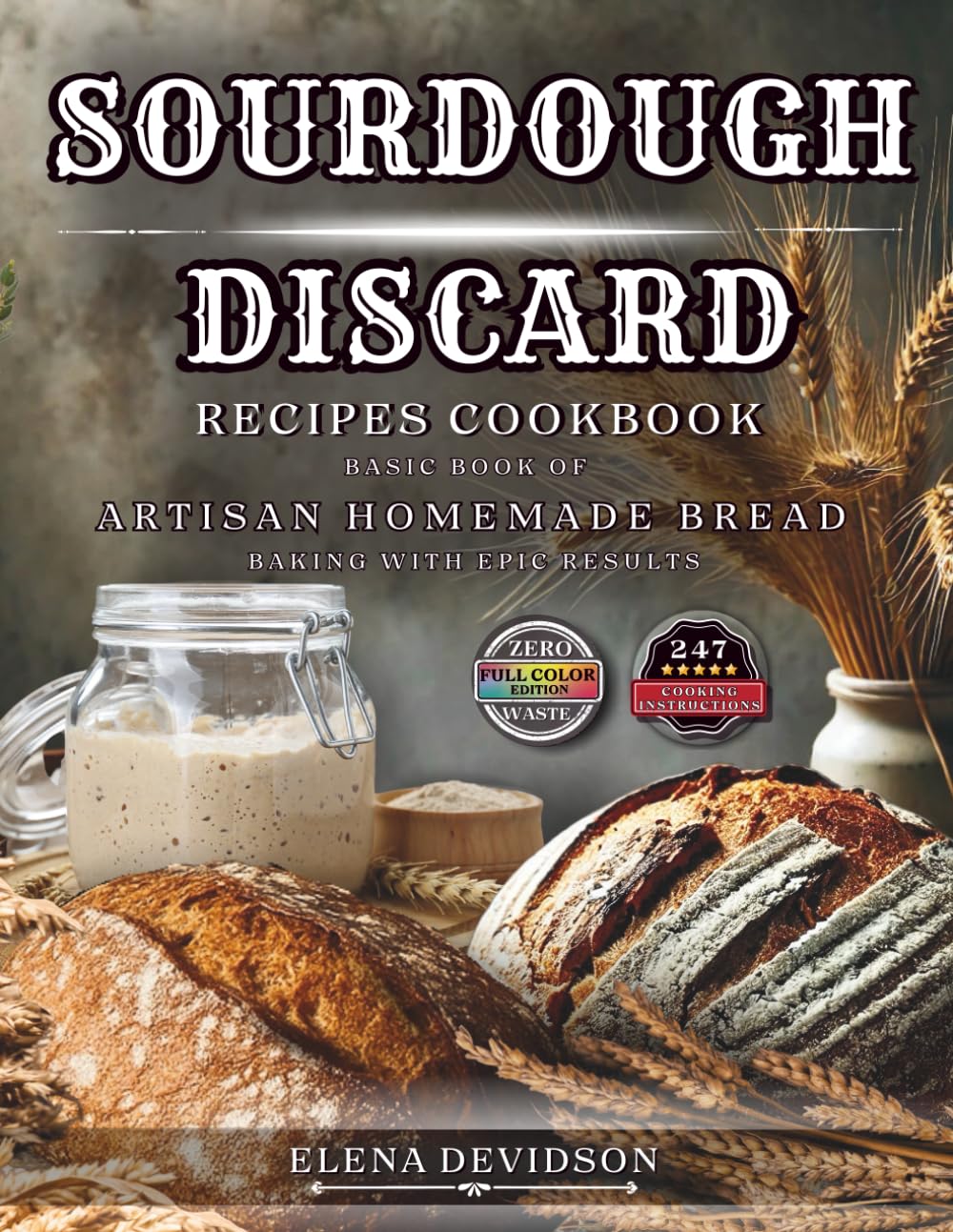 Sourdough Discard Recipes Cookbook: Basic Book of Artisan Homemade Bread Baking with Epic Results, 247 cooking instructions, Zero-Waste, Full Color Edition