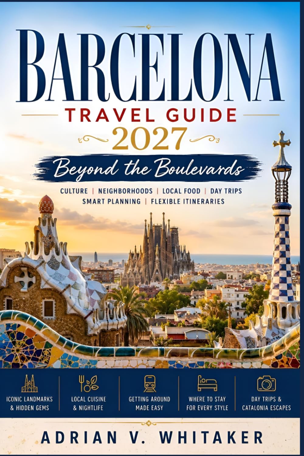 Barcelona Travel Guide 2027: Beyond the Boulevards: Culture, Neighborhoods, Local Food, Day Trips, Smart Planning & Flexible Itineraries.