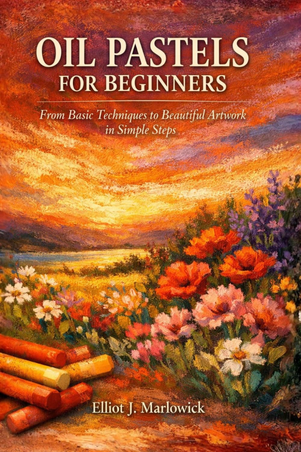 OIL PASTELS FOR BEGINNERS: From Basic Techniques to Beautiful Artwork in Simple Steps