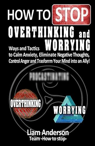 How to Stop Overthinking and Worrying: Ways and Tactics to Calm Anxiety, Eliminate Negative Thoughts, Control Anger and Trasform Your Mind into an Ally!