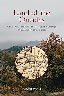 Land of the Oneidas: Central New York State and the Creation of America, from Prehistory to the Present