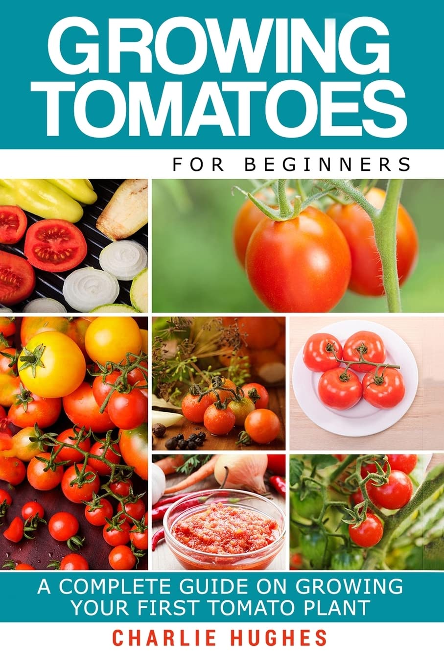 Growing Tomatoes for Beginners: A Complete Guide on Growing Your First Tomato Plant: Volume 1 (Growing Tomatoes, Your First Tomato Plant, Growing Tomatoes for Beginners, Growing Vegetables)