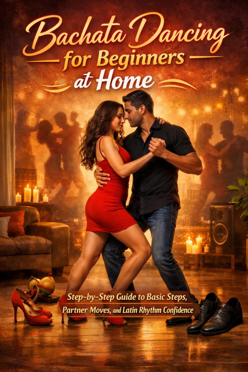 Bachata Dancing for Beginners at Home: Step-by-Step Guide to Basic Steps, Partner Moves, and Latin Rhythm Confidence