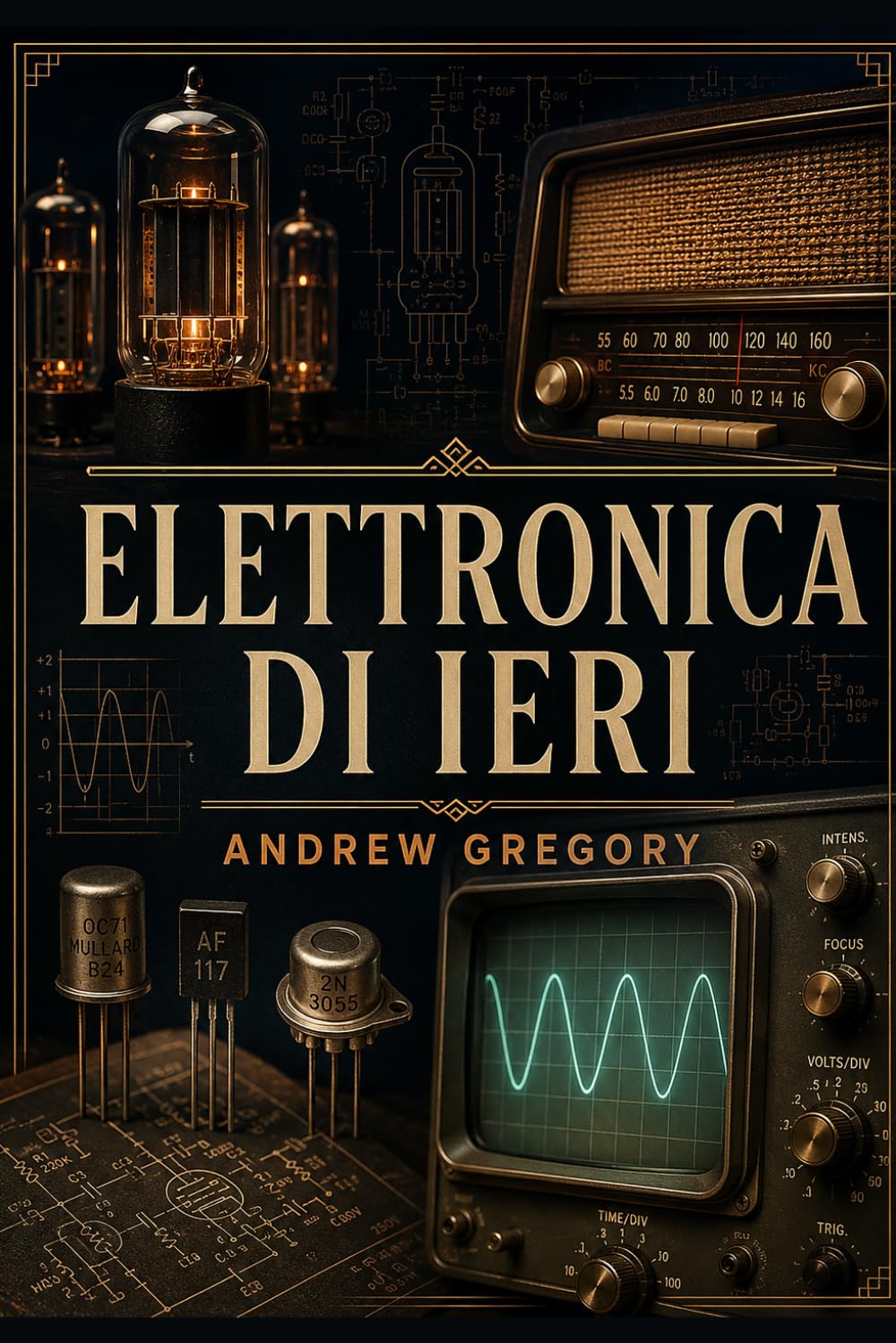 Elettronica di Ieri: Manuale illustrato: componenti, circuiti e funzionamento degli apparecchi che hanno fatto la storia