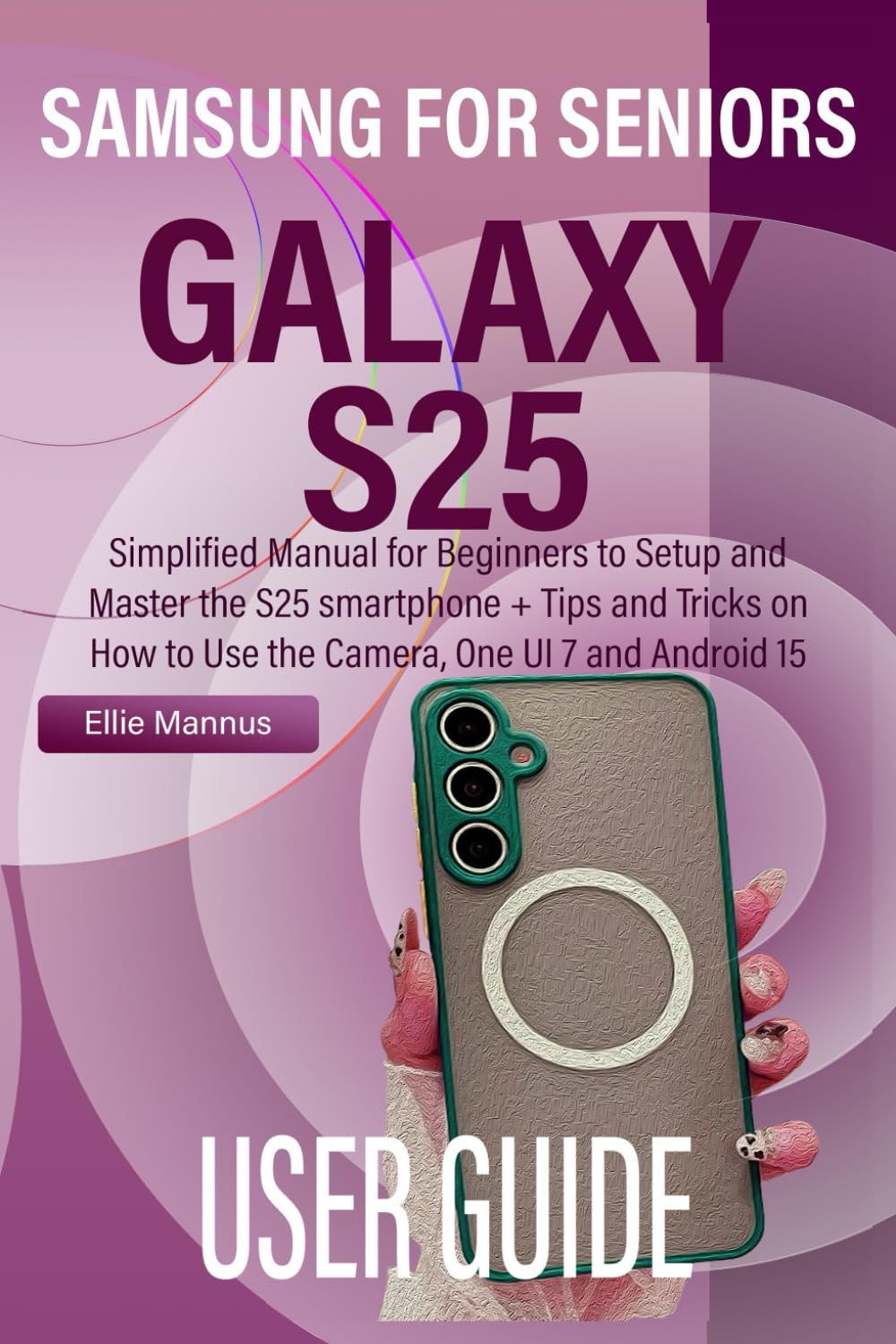 SAMSUNG GALAXY S25 USER GUIDE FOR SENIORS: Simplified Manual for Beginners to Setup and Master the S25 smartphone + Tips and Tricks on How to Use the Camera, One UI 7 and Android 15
