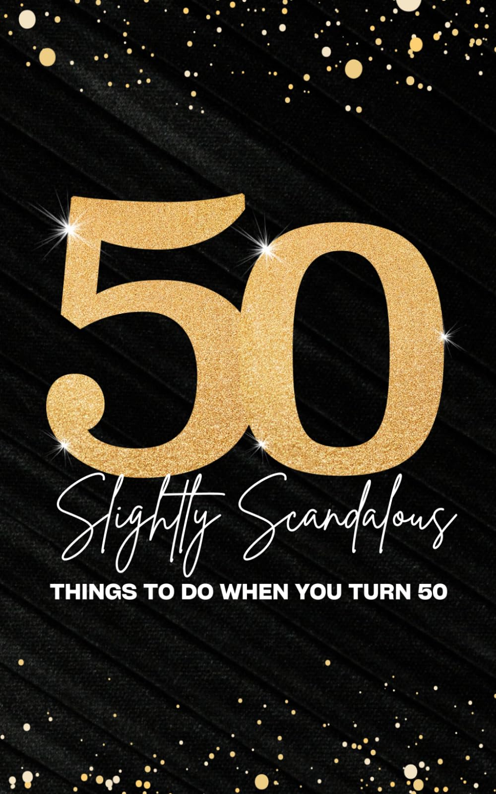 50 Slightly Scandalous Things to do When You Turn 50: Embrace Adventure, Spice, and Laughter: Celebrating Life's Unforgettable Milestone with Daring Ideas and Playful Escapades for the Fabulous Fifty